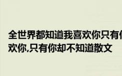 全世界都知道我喜欢你只有你不知道小说 全世界都知道我喜欢你,只有你却不知道散文