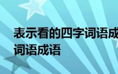 表示看的四字词语成语有什么 表示看的四字词语成语