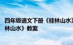 四年级语文下册《桂林山水》教案设计 四年级语文下册《桂林山水》教案