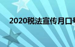 2020税法宣传月口号 税法宣传月讲话稿