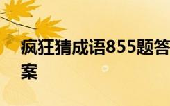 疯狂猜成语855题答案 疯狂猜成语谜语及答案