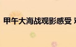 甲午大海战观影感受 观《甲午大海战》有感