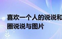 喜欢一个人的说说和图片 喜欢一个人的朋友圈说说与图片