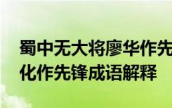 蜀中无大将廖华作先锋的意思 蜀中无大将廖化作先锋成语解释