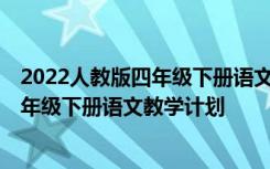 2022人教版四年级下册语文教学计划电子版 2022人教版四年级下册语文教学计划