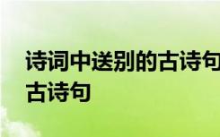 诗词中送别的古诗句子有哪些 诗词中送别的古诗句