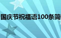 国庆节祝福语100条简短 国庆节祝福语100条