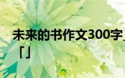 未来的书作文300字_想象作文 未来的书作文「」