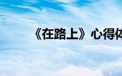 《在路上》心得体会 观在路上有感