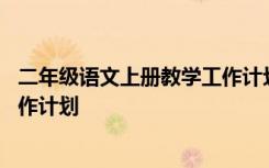 二年级语文上册教学工作计划怎么写 二年级语文上册教学工作计划