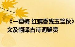 《一剪梅 红藕香残玉簟秋》 《一剪梅红藕香残玉簟秋》原文及翻译古诗词鉴赏