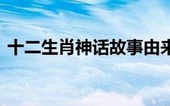 十二生肖神话故事由来 十二生肖的神话典故