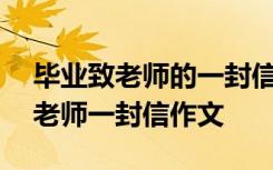 毕业致老师的一封信600字信的格式 毕业致老师一封信作文