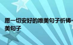 愿一切安好的唯美句子祈祷一切安好的句子 愿一切安好的唯美句子