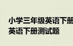 小学三年级英语下册测试题答案 小学三年级英语下册测试题