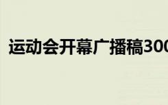 运动会开幕广播稿300字 运动会开幕广播稿