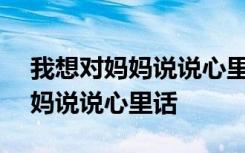 我想对妈妈说说心里话作文600字 我想对妈妈说说心里话