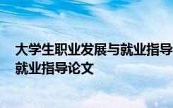 大学生职业发展与就业指导论文3000字 大学生职业发展与就业指导论文