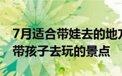 7月适合带娃去的地方 7月份国内有哪些适合带孩子去玩的景点