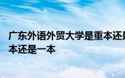 广东外语外贸大学是重本还是一本呢 广东外语外贸大学是重本还是一本