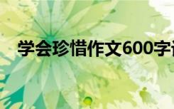 学会珍惜作文600字记叙文 学会珍惜作文