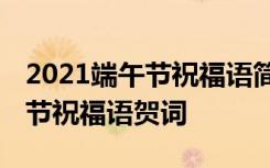 2021端午节祝福语简短创意 简短温馨的端午节祝福语贺词