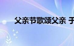 父亲节歌颂父亲 于歌颂父亲节的诗歌