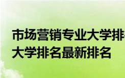 市场营销专业大学排行榜2020 市场营销专业大学排名最新排名