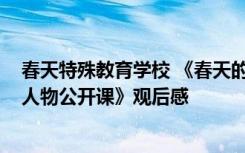 春天特殊教育学校 《春天的课堂-第八届首都十大教育新闻人物公开课》观后感