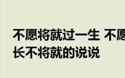 不愿将就过一生 不愿将就的经典句子 余生很长不将就的说说