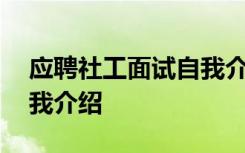 应聘社工面试自我介绍范文 应聘社工面试自我介绍