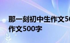 那一刻初中生作文500字左右 那一刻初中生作文500字