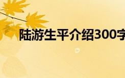 陆游生平介绍300字左右 陆游生平介绍