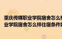 重庆传媒职业学院宿舍怎么样住宿条件好不好呀 重庆传媒职业学院宿舍怎么样住宿条件好不好