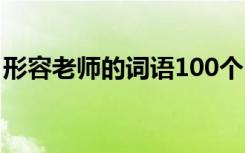 形容老师的词语100个 形容老师的成语200个