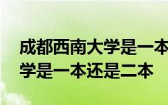 成都西南大学是一本还是二本呢 成都西南大学是一本还是二本