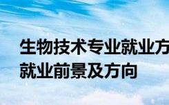 生物技术专业就业方向与前景 生物技术专业就业前景及方向