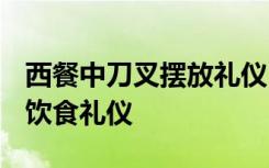 西餐中刀叉摆放礼仪 西餐礼仪刀叉摆放礼仪-饮食礼仪