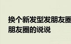 换个新发型发朋友圈说说搞笑 换了新发型发朋友圈的说说