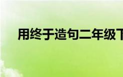 用终于造句二年级下册简单 用终于造句