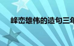 峰峦雄伟的造句三年级 峰峦雄伟的造句