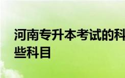 河南专升本考试的科目 河南专升本考试有哪些科目