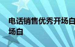 电话销售优秀开场白怎么说 电话销售优秀开场白