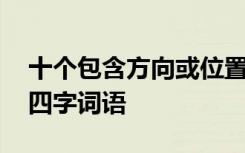 十个包含方向或位置的成语 含有方向位置的四字词语