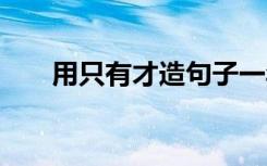 用只有才造句子一年级 用只有才造句