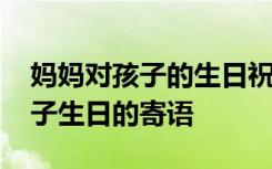 妈妈对孩子的生日祝福语简短精辟 妈妈对孩子生日的寄语