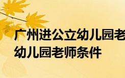 广州进公立幼儿园老师条件要求 广州进公立幼儿园老师条件