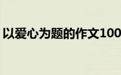 以爱心为题的作文1000字 以爱心为题的作文