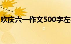 欢庆六一作文500字左右 欢庆六一作文500字