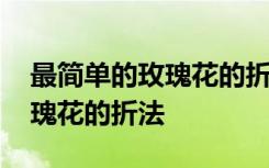 最简单的玫瑰花的折法视频教程 最简单的玫瑰花的折法